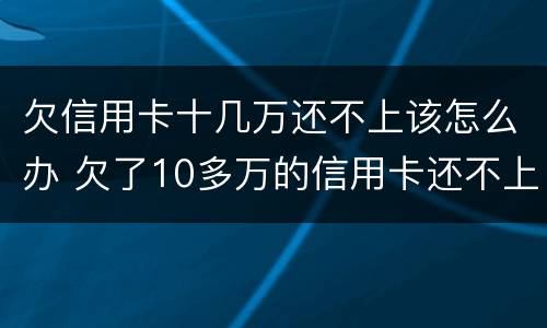 欠信用卡十几万还不上该怎么办 欠了10多万的信用卡还不上怎么办