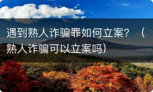 遇到熟人诈骗罪如何立案？（熟人诈骗可以立案吗）