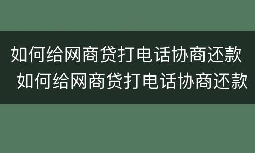 如何给网商贷打电话协商还款 如何给网商贷打电话协商还款流程