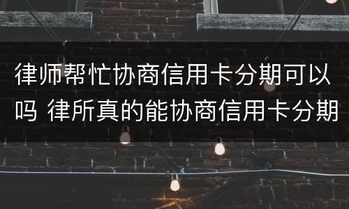 律师帮忙协商信用卡分期可以吗 律所真的能协商信用卡分期么