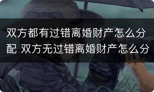 双方都有过错离婚财产怎么分配 双方无过错离婚财产怎么分