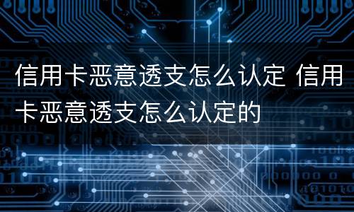信用卡恶意透支怎么认定 信用卡恶意透支怎么认定的