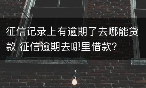 征信记录上有逾期了去哪能贷款 征信逾期去哪里借款?