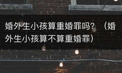 婚外生小孩算重婚罪吗？（婚外生小孩算不算重婚罪）