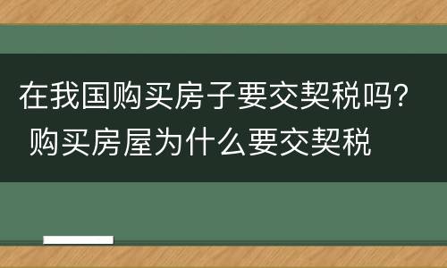 在我国购买房子要交契税吗？ 购买房屋为什么要交契税