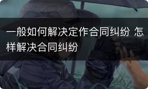 一般如何解决定作合同纠纷 怎样解决合同纠纷