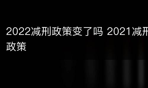 2022减刑政策变了吗 2021减刑政策