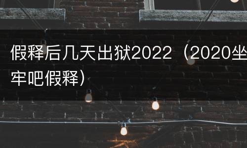 假释后几天出狱2022（2020坐牢吧假释）