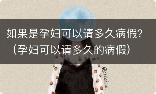 如果是孕妇可以请多久病假？（孕妇可以请多久的病假）