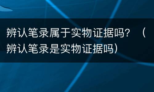 辨认笔录属于实物证据吗？（辨认笔录是实物证据吗）