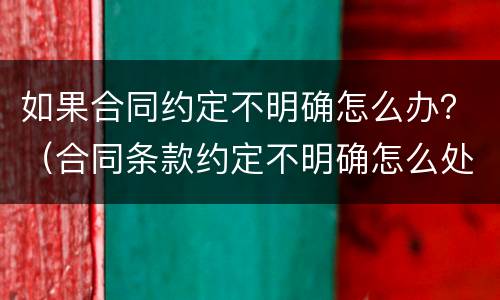 如果合同约定不明确怎么办？（合同条款约定不明确怎么处理?）