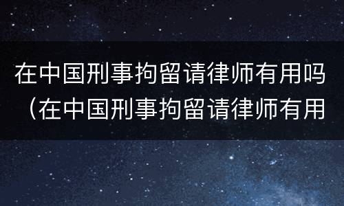 在中国刑事拘留请律师有用吗（在中国刑事拘留请律师有用吗多少钱）