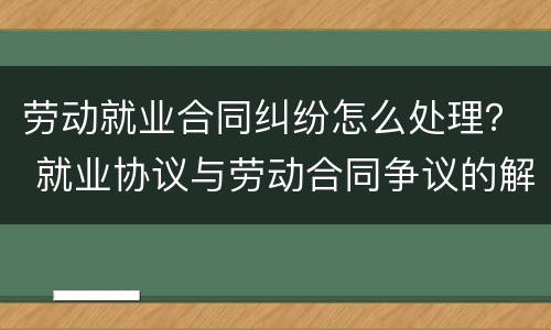 劳动就业合同纠纷怎么处理？ 就业协议与劳动合同争议的解决办法