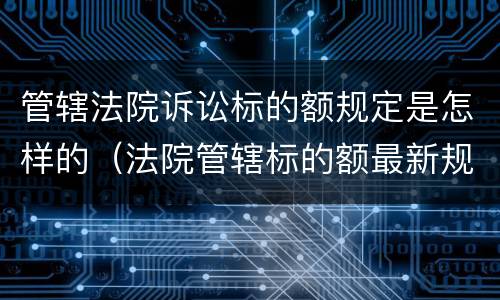 管辖法院诉讼标的额规定是怎样的（法院管辖标的额最新规定）