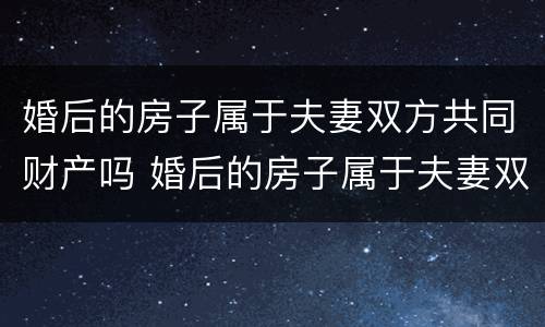 婚后的房子属于夫妻双方共同财产吗 婚后的房子属于夫妻双方共同财产吗知乎