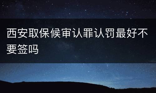 西安取保候审认罪认罚最好不要签吗