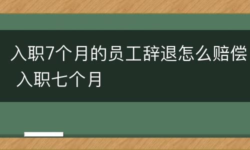 入职7个月的员工辞退怎么赔偿 入职七个月