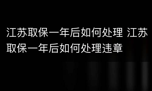 江苏取保一年后如何处理 江苏取保一年后如何处理违章