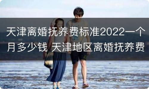 天津离婚抚养费标准2022一个月多少钱 天津地区离婚抚养费是多少