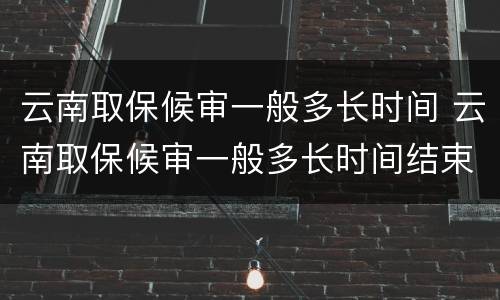 云南取保候审一般多长时间 云南取保候审一般多长时间结束