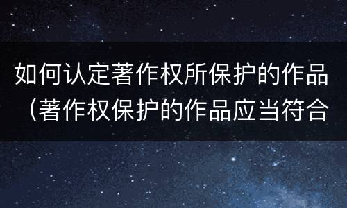 如何认定著作权所保护的作品（著作权保护的作品应当符合的条件）