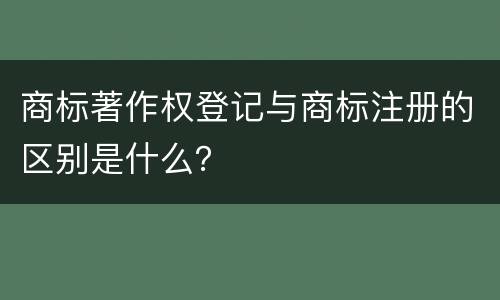 商标著作权登记与商标注册的区别是什么？