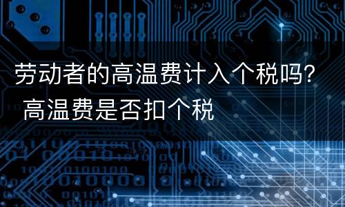 劳动者的高温费计入个税吗？ 高温费是否扣个税