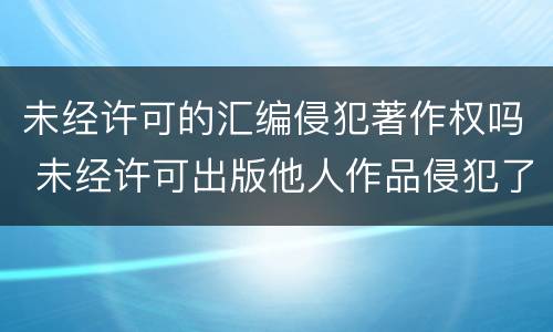 未经许可的汇编侵犯著作权吗 未经许可出版他人作品侵犯了