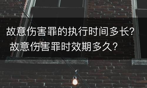 故意伤害罪的执行时间多长？ 故意伤害罪时效期多久?