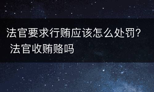 法官要求行贿应该怎么处罚？ 法官收贿赂吗