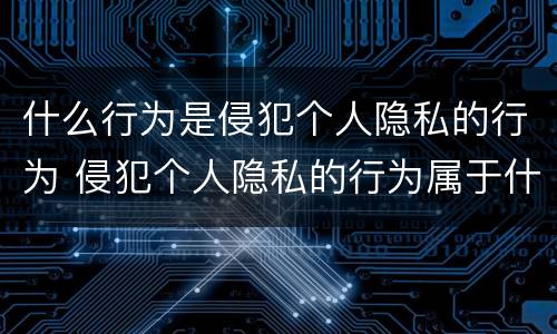 什么行为是侵犯个人隐私的行为 侵犯个人隐私的行为属于什么