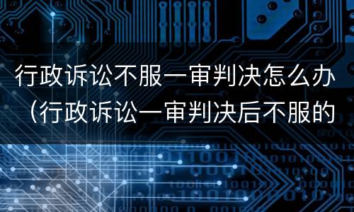 行政诉讼不服一审判决怎么办（行政诉讼一审判决后不服的怎么办）