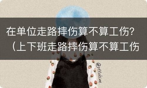 在单位走路摔伤算不算工伤？（上下班走路摔伤算不算工伤）