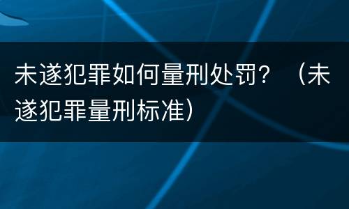 未遂犯罪如何量刑处罚？（未遂犯罪量刑标准）