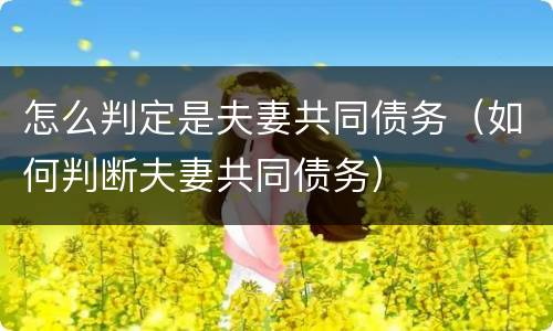 怎么判定是夫妻共同债务（如何判断夫妻共同债务）