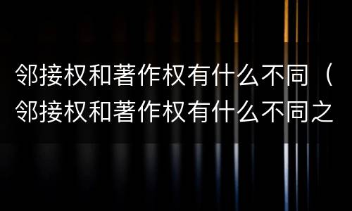 邻接权和著作权有什么不同（邻接权和著作权有什么不同之处）