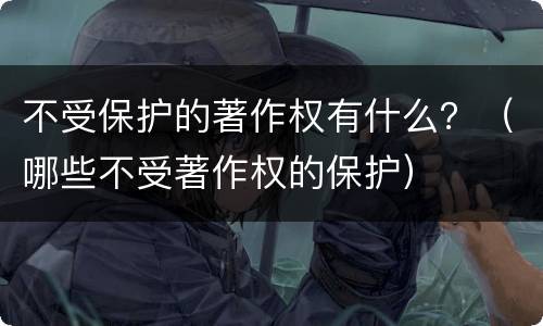 不受保护的著作权有什么？（哪些不受著作权的保护）