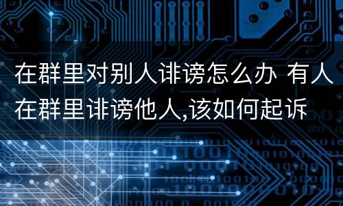 在群里对别人诽谤怎么办 有人在群里诽谤他人,该如何起诉