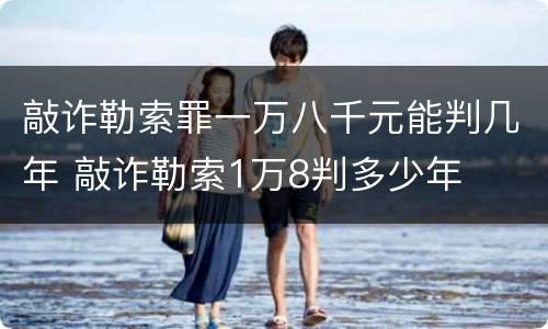 敲诈勒索罪一万八千元能判几年 敲诈勒索1万8判多少年