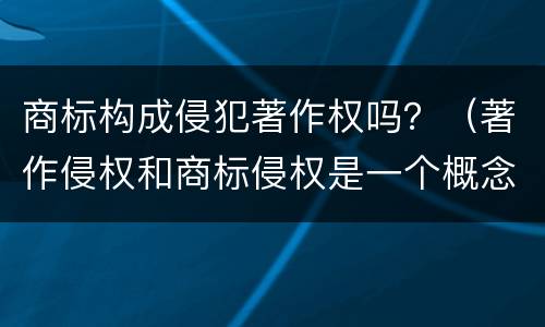 商标构成侵犯著作权吗？（著作侵权和商标侵权是一个概念吗）