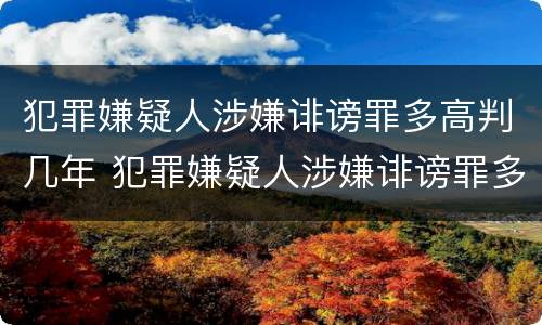 犯罪嫌疑人涉嫌诽谤罪多高判几年 犯罪嫌疑人涉嫌诽谤罪多高判几年以上