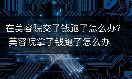 在美容院交了钱跑了怎么办？ 美容院拿了钱跑了怎么办