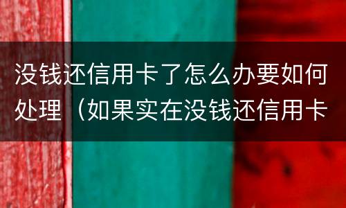 没钱还信用卡了怎么办要如何处理（如果实在没钱还信用卡怎么办）