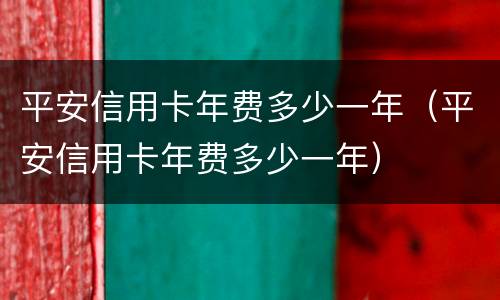 平安信用卡年费多少一年（平安信用卡年费多少一年）