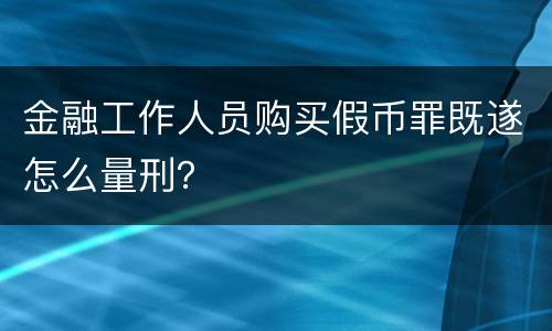 金融工作人员购买假币罪既遂怎么量刑？