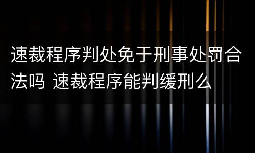 速裁程序判处免于刑事处罚合法吗 速裁程序能判缓刑么