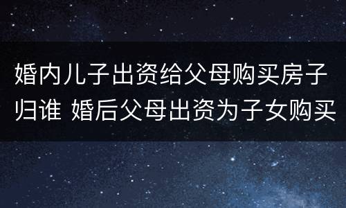 婚内儿子出资给父母购买房子归谁 婚后父母出资为子女购买房屋到底归谁