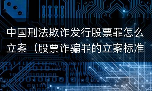 中国刑法欺诈发行股票罪怎么立案（股票诈骗罪的立案标准量刑）