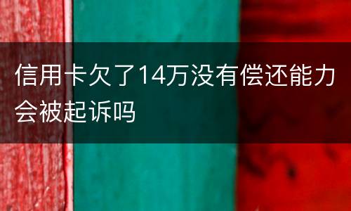 信用卡欠了14万没有偿还能力会被起诉吗