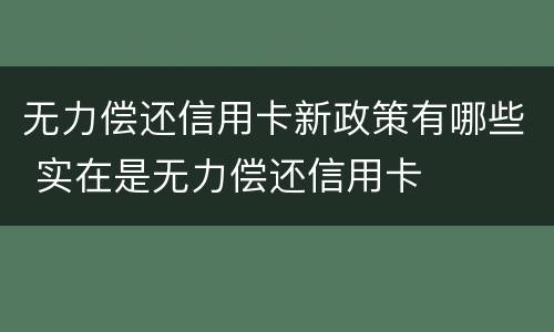 无力偿还信用卡新政策有哪些 实在是无力偿还信用卡